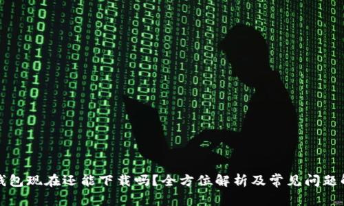 TP钱包现在还能下载吗？全方位解析及常见问题解答